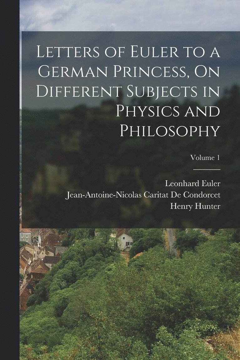 Letters of Euler to a German Princess, On Different Subjects in Physics and Philosophy; Volume 1 1