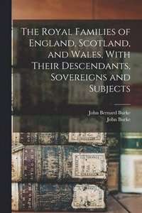 bokomslag The Royal Families of England, Scotland, and Wales, With Their Descendants, Sovereigns and Subjects