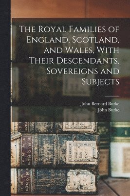 bokomslag Royal Families of England, Scotland, and Wales, With Their Descendants, Sovereigns and Subjects