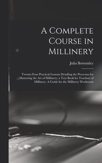 bokomslag A Complete Course in Millinery; Twenty-four Practical Lessons Detailing the Processes for Mastering the art of Millinery; a Text Book for Teachers of Millinery. A Guide for the Millinery Workroom