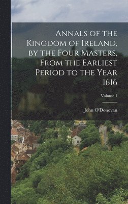 Annals of the Kingdom of Ireland, by the Four Masters, from the Earliest Period to the Year 1616; Volume 1 1