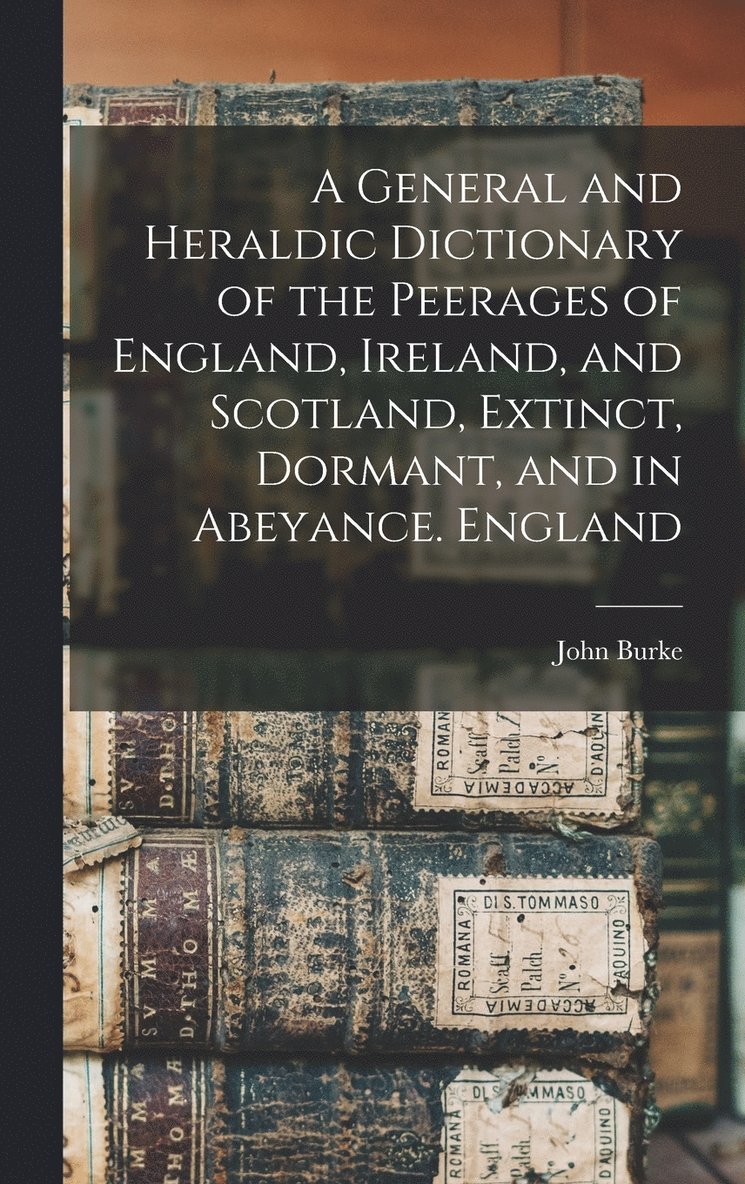 A General and Heraldic Dictionary of the Peerages of England, Ireland, and Scotland, Extinct, Dormant, and in Abeyance. England 1