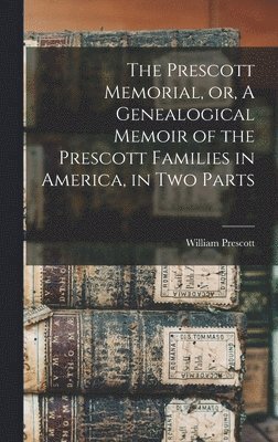 The Prescott Memorial, or, A Genealogical Memoir of the Prescott Families in America, in two Parts 1