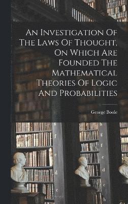 An Investigation Of The Laws Of Thought, On Which Are Founded The Mathematical Theories Of Logic And Probabilities 1