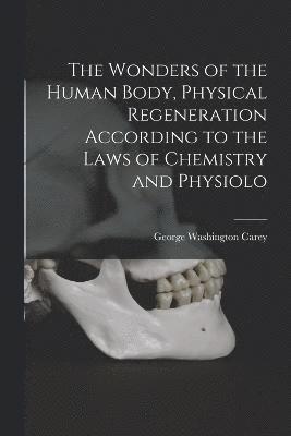 The Wonders of the Human Body, Physical Regeneration According to the Laws of Chemistry and Physiolo 1
