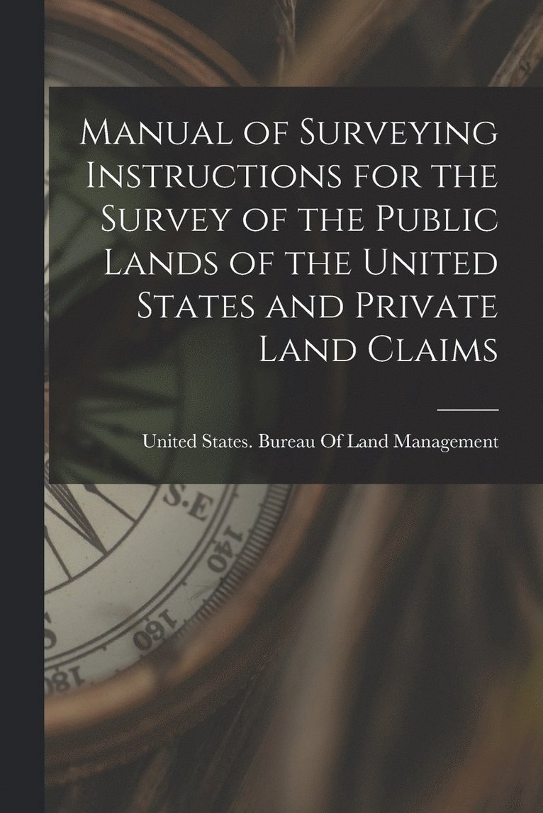 Manual of Surveying Instructions for the Survey of the Public Lands of the United States and Private Land Claims 1