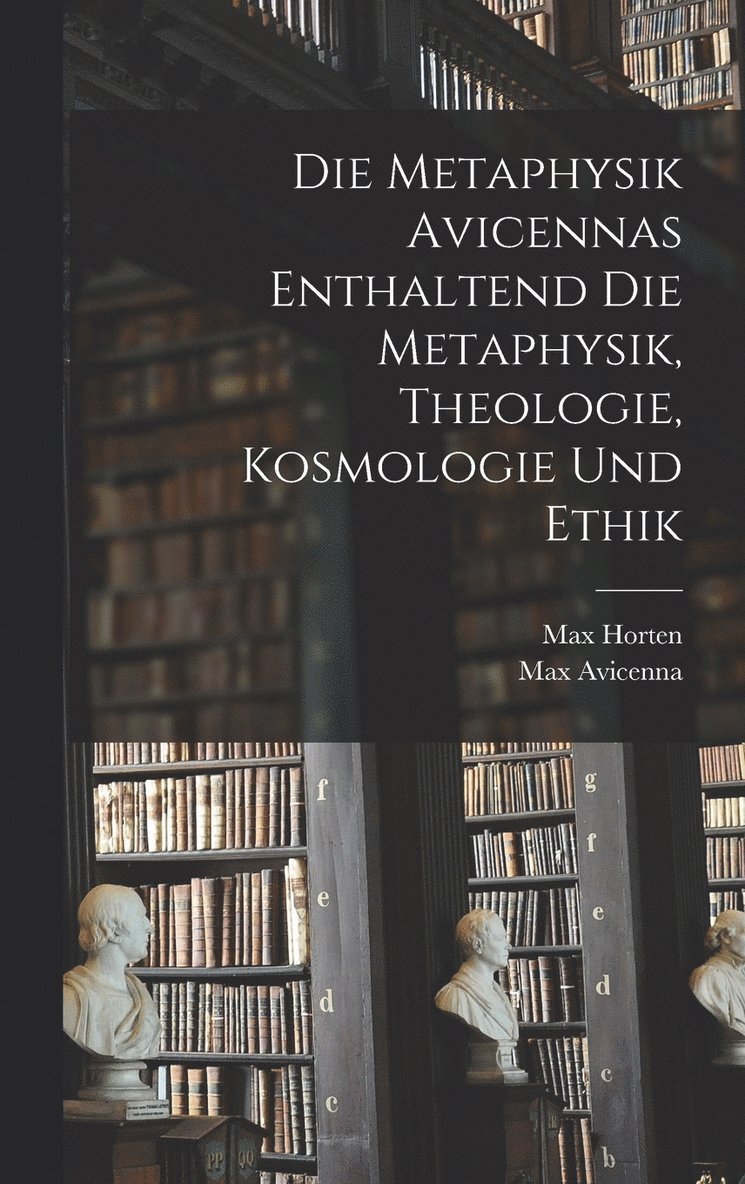 Die Metaphysik Avicennas Enthaltend Die Metaphysik, Theologie, Kosmologie Und Ethik 1