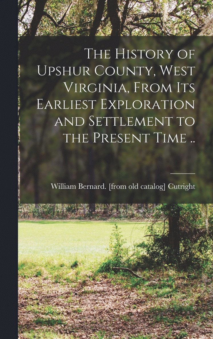 The History of Upshur County, West Virginia, From its Earliest Exploration and Settlement to the Present Time .. 1