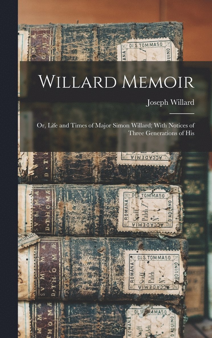 Willard Memoir; or, Life and Times of Major Simon Willard; With Notices of Three Generations of His 1