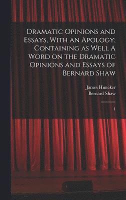 Dramatic Opinions and Essays, With an Apology; Containing as Well A Word on the Dramatic Opinions and Essays of Bernard Shaw 1