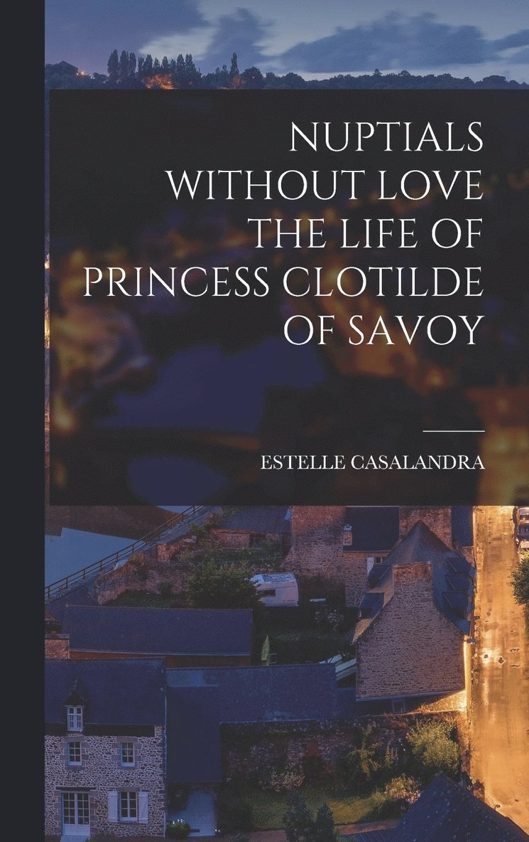 Nuptials Without Love the Life of Princess Clotilde of Savoy 1