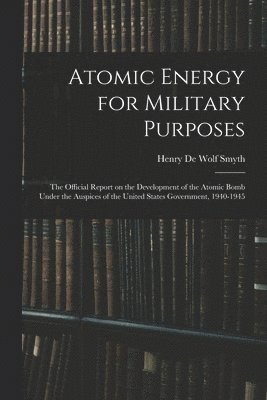 Atomic Energy for Military Purposes; the Official Report on the Development of the Atomic Bomb Under the Auspices of the United States Government, 1940-1945