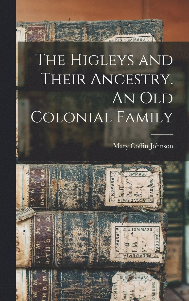 The Higleys and Their Ancestry. An old Colonial Family 1