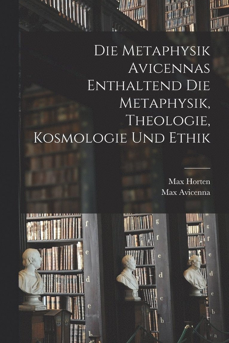 Die Metaphysik Avicennas Enthaltend Die Metaphysik, Theologie, Kosmologie Und Ethik 1