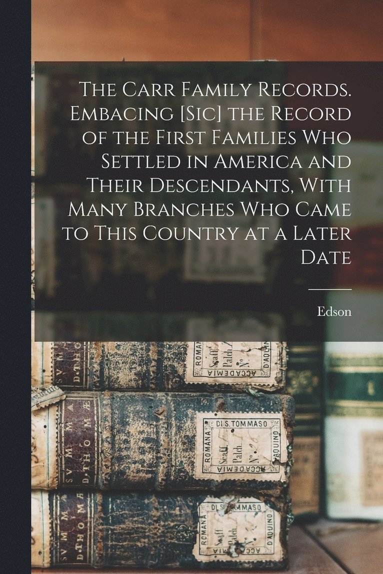 The Carr Family Records. Embacing [sic] the Record of the First Families who Settled in America and Their Descendants, With Many Branches who Came to This Country at a Later Date 1