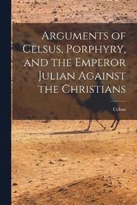 bokomslag Arguments of Celsus, Porphyry, and the Emperor Julian Against the Christians