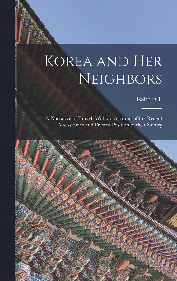 Korea and her Neighbors; a Narrative of Travel, With an Account of the Recent Vicissitudes and Present Position of the Country 1