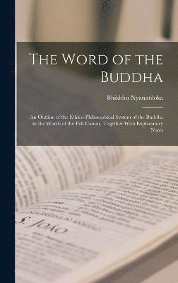 The Word of the Buddha; an Outline of the Ethico-philosophical System of the Buddha in the Words of the Pali Canon, Together With Explanatory Notes 1