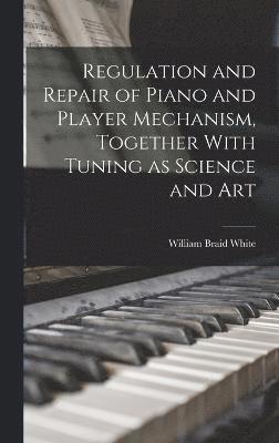 Regulation and Repair of Piano and Player Mechanism, Together With Tuning as Science and Art 1