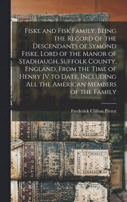 Frederick Clifton Pierce - Fiske and Fisk Family. Being the Record of the Descendants of Symond Fiske, Lord of the Manor of Stadhaugh, Suffolk County, England, From the Time of Henry IV to Date, Including all the American Members of the Family, Inbunden