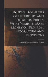 bokomslag Benner's Prophecies of Future ups and Downs in Prices. What Years to Make Money on Pig-iron, Hogs, Corn, and Provisions