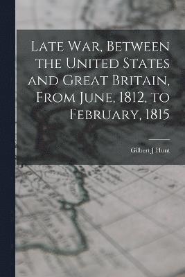 Late war, Between the United States and Great Britain, From June, 1812, to February, 1815 1
