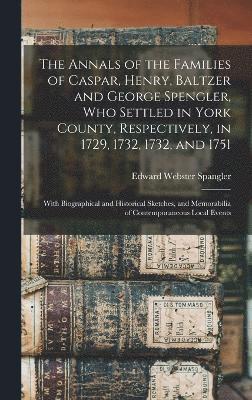 The Annals of the Families of Caspar, Henry, Baltzer and George Spengler, who Settled in York County, Respectively, in 1729, 1732, 1732, and 1751 1