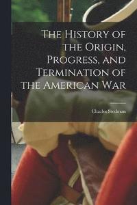 bokomslag The History of the Origin, Progress, and Termination of the American War