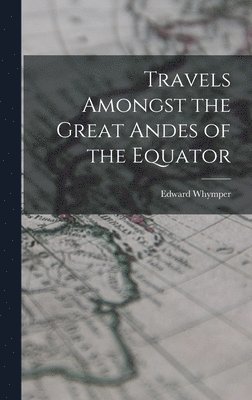 Travels Amongst the Great Andes of the Equator 1