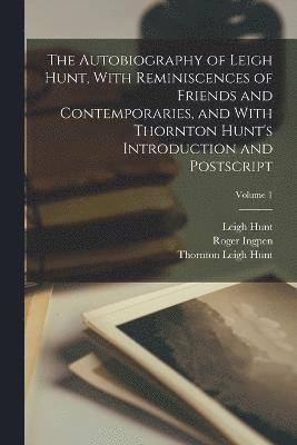 The Autobiography of Leigh Hunt, With Reminiscences of Friends and Contemporaries, and With Thornton Hunt's Introduction and Postscript; Volume 1 1