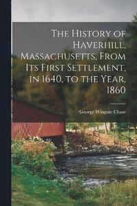 bokomslag History of Haverhill, Massachusetts, From Its First Settlement, in 1640, to the Year, 1860