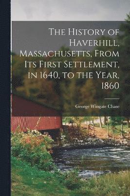 bokomslag History of Haverhill, Massachusetts, From Its First Settlement, in 1640, to the Year, 1860