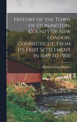 History of the Town of Stonington, County of New London, Connecticut, From Its Frist Settlement in 1649 to 1900 1