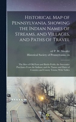 P W Sheafer, P. W. Sheafer, P W. Sheafer - Historical map of Pennsylvania. Showing the Indian Names of Streams, and Villages, and Paths of Travel; the Sites of old Forts and Battle-fields; the Successive Purchases From the Indians; and the Names and Dates of Counties and County Towns; With Tables, Inbunden
