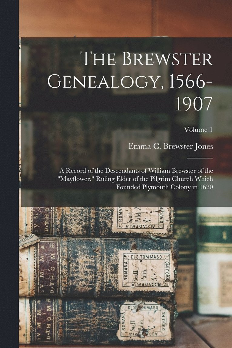 Brewster Genealogy, 1566-1907; a Record of the Descendants of William Brewster of the "Mayflower," Ruling Elder of the Pilgrim Church Which Founded Plymouth Colony in 1620; Volume 1