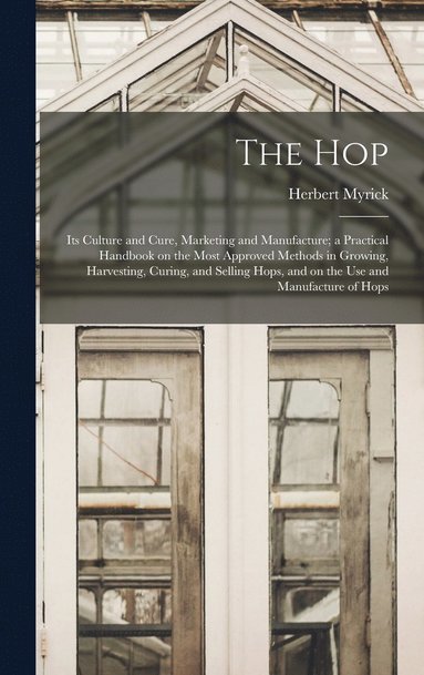 bokomslag The hop; its Culture and Cure, Marketing and Manufacture; a Practical Handbook on the Most Approved Methods in Growing, Harvesting, Curing, and Selling Hops, and on the use and Manufacture of Hops