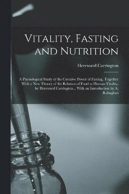 Vitality, Fasting and Nutrition; a Physiological Study of the Curative Power of Fasting, Together With a new Theory of the Relation of Food to Human Vitality, by Hereward Carrington... With an Introduction by A. Rabagliati