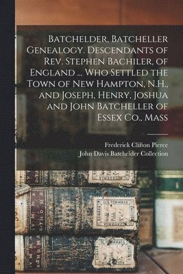 Frederick Clifton Pierce, John Davis Batchelder Collection - Batchelder, Batcheller Genealogy. Descendants of Rev. Stephen Bachiler, of England ... who Settled the Town of New Hampton, N.H., and Joseph, Henry, Joshua and John Batcheller of Essex Co., Mass, Häftad