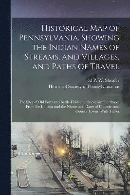 bokomslag Historical map of Pennsylvania. Showing the Indian Names of Streams, and Villages, and Paths of Travel; the Sites of old Forts and Battle-fields; the Successive Purchases From the Indians; and the