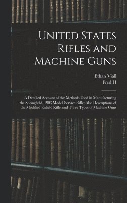 United States Rifles and Machine Guns; a Detailed Account of the Methods Used in Manufacturing the Springfield, 1903 Model Service Rifle; Also Descriptions of the Modified Enfield Rifle and Three 1