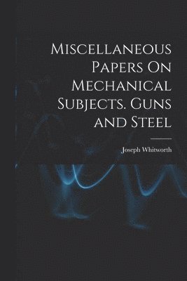 bokomslag Miscellaneous Papers On Mechanical Subjects. Guns and Steel