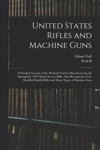 bokomslag United States Rifles and Machine Guns; a Detailed Account of the Methods Used in Manufacturing the Springfield, 1903 Model Service Rifle; Also Descriptions of the Modified Enfield Rifle and Three