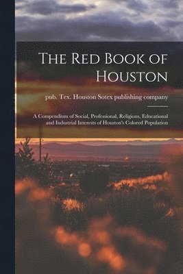 The Red Book of Houston; a Compendium of Social, Professional, Religious, Educational and Industrial Interests of Houston's Colored Population 1