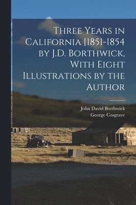John David Borthwick, George Cosgrave - Three Years in California [1851-1854 by J.D. Borthwick, With Eight Illustrations by the Author, Häftad