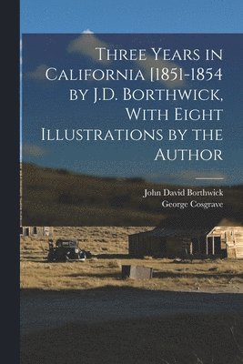 Three Years in California [1851-1854 by J.D. Borthwick, With Eight Illustrations by the Author 1