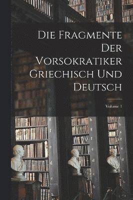 Die Fragmente Der Vorsokratiker Griechisch Und Deutsch; Volume 1 1