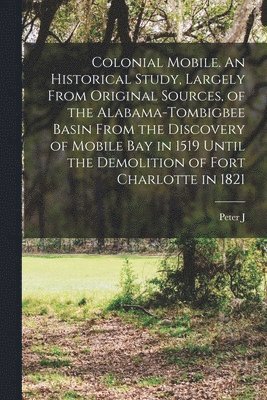 Peter J 1859-1927 Hamilton, Peter J. 1859-1927 Hamilton, Peter J. Hamilton - Colonial Mobile. An Historical Study, Largely From Original Sources, of the Alabama-Tombigbee Basin From the Discovery of Mobile bay in 1519 Until the Demolition of Fort Charlotte in 1821, Häftad