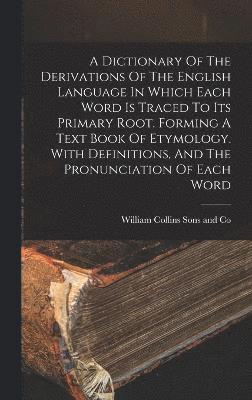 Dictionary Of The Derivations Of The English Language In Which Each Word Is Traced To Its Primary Root. Forming A Text Book Of Etymology. With Definitions, And The Pronunciation Of Each Word 1