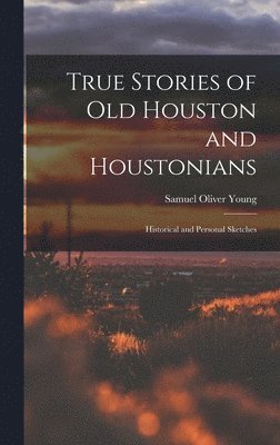 True Stories of old Houston and Houstonians; Historical and Personal Sketches 1