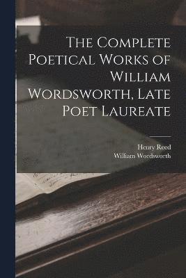 William Wordsworth, Henry Reed - Complete Poetical Works of William Wordsworth, Late Poet Laureate, Häftad